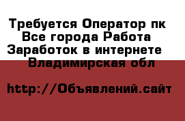 Требуется Оператор пк - Все города Работа » Заработок в интернете   . Владимирская обл.